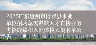 2025广东惠州市博罗县事业单位招聘急需紧缺人才直接业务考核成绩和入围体检人员名单公告