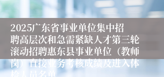2025广东省事业单位集中招聘高层次和急需紧缺人才第三轮滚动招聘惠东县事业单位（教师岗）直接业务考核成绩及进入体检人员名单