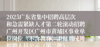 2025广东省集中招聘高层次和急需紧缺人才第二轮滚动招聘广州开发区广州市黄埔区事业单位岗位（不含教育、卫健系统）拟聘人员公示（第二批）