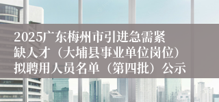 2025广东梅州市引进急需紧缺人才（大埔县事业单位岗位）拟聘用人员名单（第四批）公示
