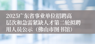 2025广东省事业单位招聘高层次和急需紧缺人才第二轮拟聘用人员公示（佛山市图书馆）
