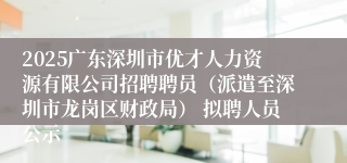 2025广东深圳市优才人力资源有限公司招聘聘员（派遣至深圳市龙岗区财政局） 拟聘人员公示