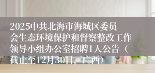 2025中共北海市海城区委员会生态环境保护和督察整改工作领导小组办公室招聘1人公告（截止至12月30日，广西）