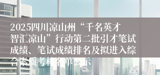 2025四川凉山州“千名英才智汇凉山”行动第二批引才笔试成绩、笔试成绩排名及拟进入综合素质考核名单公示
