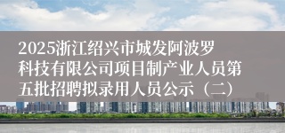 2025浙江绍兴市城发阿波罗科技有限公司项目制产业人员第五批招聘拟录用人员公示（二）
