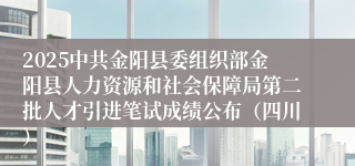 2025中共金阳县委组织部金阳县人力资源和社会保障局第二批人才引进笔试成绩公布（四川）