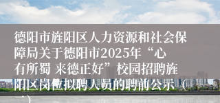 德阳市旌阳区人力资源和社会保障局关于德阳市2025年“心有所蜀 来德正好”校园招聘旌阳区岗位拟聘人员的聘前公示（二）