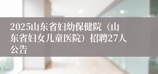2025山东省妇幼保健院（山东省妇女儿童医院）招聘27人公告