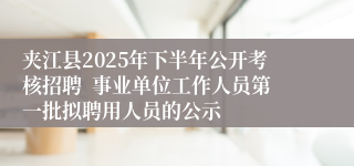 夹江县2025年下半年公开考核招聘 事业单位工作人员第一批拟聘用人员的公示
