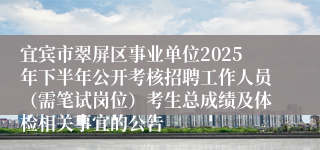 宜宾市翠屏区事业单位2025年下半年公开考核招聘工作人员（需笔试岗位）考生总成绩及体检相关事宜的公告
