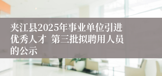 夹江县2025年事业单位引进优秀人才 第三批拟聘用人员的公示