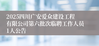 2025四川广安爱众建设工程有限公司第六批次临聘工作人员1人公告