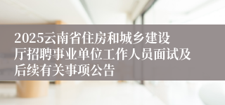 2025云南省住房和城乡建设厅招聘事业单位工作人员面试及后续有关事项公告