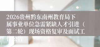 2026贵州黔东南州教育局下属事业单位急需紧缺人才引进(第二轮)现场资格复审及面试工作公告