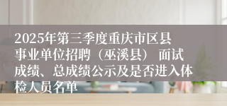 2025年第三季度重庆市区县事业单位招聘（巫溪县） 面试成绩、总成绩公示及是否进入体检人员名单