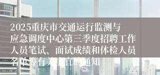 2025重庆市交通运行监测与应急调度中心第三季度招聘工作人员笔试、面试成绩和体检人员名单等有关事宜的通知