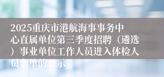 2025重庆市港航海事事务中心直属单位第三季度招聘(遴选)事业单位工作人员进入体检人员名单的公示