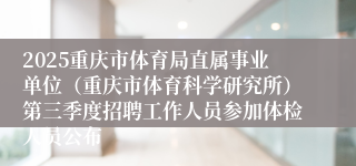 2025重庆市体育局直属事业单位（重庆市体育科学研究所）第三季度招聘工作人员参加体检人员公布