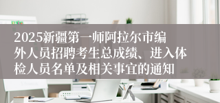 2025新疆第一师阿拉尔市编外人员招聘考生总成绩、进入体检人员名单及相关事宜的通知