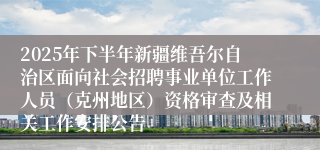 2025年下半年新疆维吾尔自治区面向社会招聘事业单位工作人员(克州地区)资格审查及相关工作安排公告