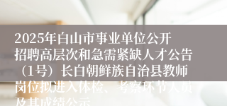 2025年白山市事业单位公开招聘高层次和急需紧缺人才公告(1号)长白朝鲜族自治县教师岗位拟进入体检、考察环节人员及其成绩公示