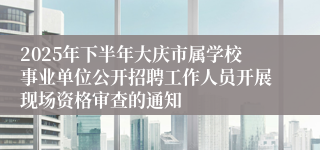 2025年下半年大庆市属学校事业单位公开招聘工作人员开展现场资格审查的通知
