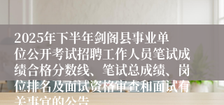 2025年下半年剑阁县事业单位公开考试招聘工作人员笔试成绩合格分数线、笔试总成绩、岗位排名及面试资格审查和面试有关事宜的公告