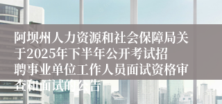 阿坝州人力资源和社会保障局关于2025年下半年公开考试招聘事业单位工作人员面试资格审查和面试的公告