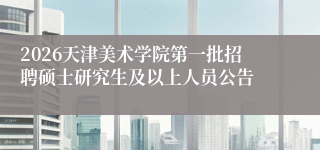 2026天津美术学院第一批招聘硕士研究生及以上人员公告
