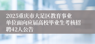 2025重庆市大足区教育事业单位面向应届高校毕业生考核招聘42人公告