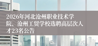 2026年河北沧州职业技术学院、沧州工贸学校选聘高层次人才23名公告
