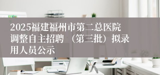 2025福建福州市第二总医院调整自主招聘 （第三批）拟录用人员公示