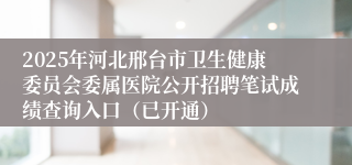 2025年河北邢台市卫生健康委员会委属医院公开招聘笔试成绩查询入口（已开通）