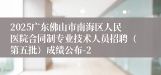 2025广东佛山市南海区人民医院合同制专业技术人员招聘(第五批)成绩公布-2