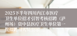 2025下半年四川内江市医疗卫生单位招才引智考核招聘（泸州场）资中县医疗卫生单位第一批拟聘用人员公示