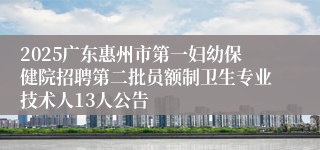 2025广东惠州市第一妇幼保健院招聘第二批员额制卫生专业技术人13人公告