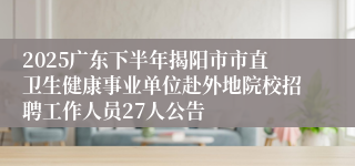 2025广东下半年揭阳市市直卫生健康事业单位赴外地院校招聘工作人员27人公告