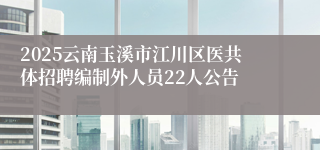 2025云南玉溪市江川区医共体招聘编制外人员22人公告