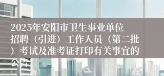 2025年安阳市卫生事业单位招聘（引进）工作人员（第二批）考试及准考证打印有关事宜的公告