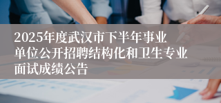 2025年度武汉市下半年事业单位公开招聘结构化和卫生专业面试成绩公告