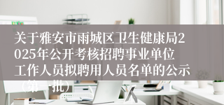 关于雅安市雨城区卫生健康局2025年公开考核招聘事业单位工作人员拟聘用人员名单的公示(第一批)