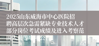 2025山东威海市中心医院招聘高层次急需紧缺专业技术人才部分岗位考试成绩及进入考察范围人员等事项公告