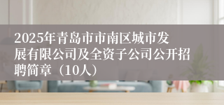 2025年青岛市市南区城市发展有限公司及全资子公司公开招聘简章（10人）