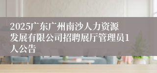 2025广东广州南沙人力资源发展有限公司招聘展厅管理员1人公告