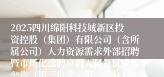 2025四川绵阳科技城新区投资控股（集团）有限公司（含所属公司）人力资源需求外部招聘暨市场化选聘应聘人员复试成绩公告（第三批次・第二部分）