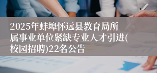 2025年蚌埠怀远县教育局所属事业单位紧缺专业人才引进(校园招聘)22名公告