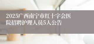 2025广西南宁市红十字会医院招聘护理人员5人公告