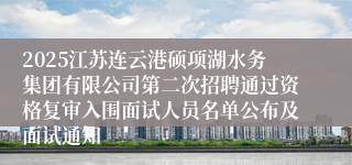 2025江苏连云港硕项湖水务集团有限公司第二次招聘通过资格复审入围面试人员名单公布及面试通知