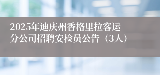 2025年迪庆州香格里拉客运分公司招聘安检员公告（3人）