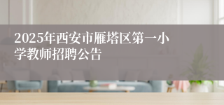 2025年西安市雁塔区第一小学教师招聘公告